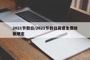 2021节假日/2021节假日高速免费政策规定