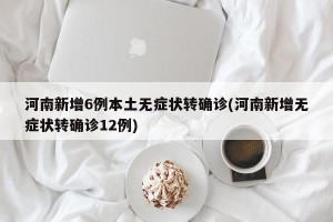 河南新增6例本土无症状转确诊(河南新增无症状转确诊12例)