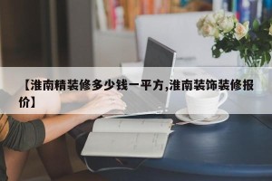 【淮南精装修多少钱一平方,淮南装饰装修报价】