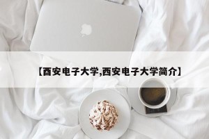 【酉安电子大学,西安电子大学简介】
