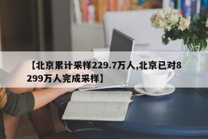 【北京累计采样229.7万人,北京已对8299万人完成采样】