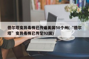 德尔塔变异毒株已传遍美国50个州(“德尔塔”变异毒株已传至92国)
