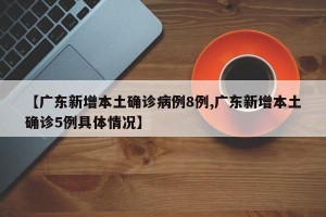 【广东新增本土确诊病例8例,广东新增本土确诊5例具体情况】