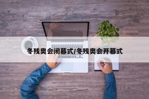 冬残奥会闭幕式/冬残奥会开幕式