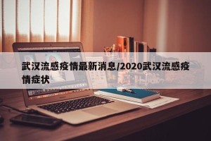 武汉流感疫情最新消息/2020武汉流感疫情症状