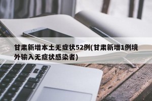 甘肃新增本土无症状52例(甘肃新增1例境外输入无症状感染者)