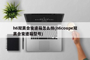 h6双离合变速箱怎么样(h6coupe双离合变速箱型号)