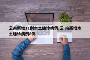 云南新增11例本土确诊病例/云 南新增本土确诊病例8例