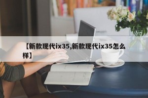 【新款现代ix35,新款现代ix35怎么样】