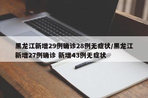 黑龙江新增29例确诊28例无症状/黑龙江新增27例确诊 新增43例无症状