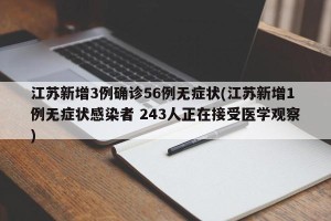 江苏新增3例确诊56例无症状(江苏新增1例无症状感染者 243人正在接受医学观察)