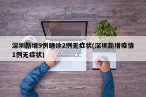 深圳新增9例确诊2例无症状(深圳新增疫情1例无症状)