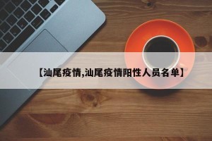 【汕尾疫情,汕尾疫情阳性人员名单】
