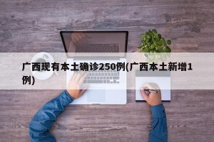 广西现有本土确诊250例(广西本土新增1例)