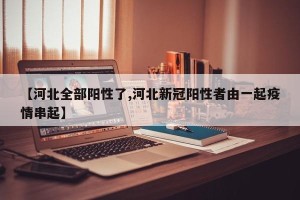 【河北全部阳性了,河北新冠阳性者由一起疫情串起】