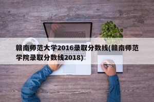 赣南师范大学2016录取分数线(赣南师范学院录取分数线2018)