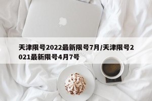 天津限号2022最新限号7月/天津限号2021最新限号4月7号