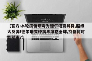 【官方:本轮疫情病毒为德尔塔变异株,超级大反弹!德尔塔变种病毒席卷全球,疫情何时能结束?】