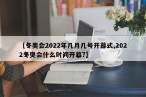 【冬奥会2022年几月几号开幕式,2022冬奥会什么时间开幕?】