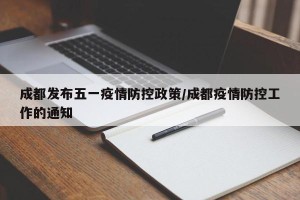 成都发布五一疫情防控政策/成都疫情防控工作的通知