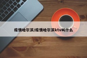 疫情哈尔滨/疫情哈尔滨ktv叫什么