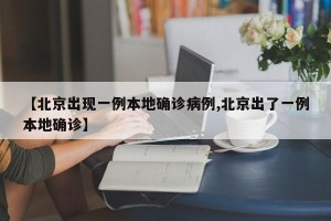 【北京出现一例本地确诊病例,北京出了一例本地确诊】