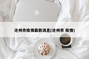 沧州市疫情最新消息(沧州市 疫情)