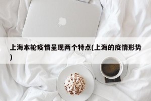 上海本轮疫情呈现两个特点(上海的疫情形势)
