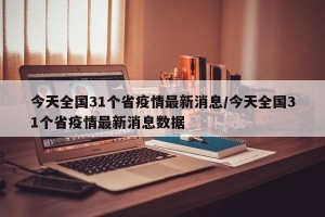 今天全国31个省疫情最新消息/今天全国31个省疫情最新消息数据