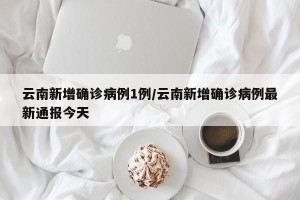 云南新增确诊病例1例/云南新增确诊病例最新通报今天