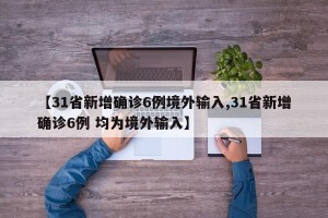【31省新增确诊6例境外输入,31省新增确诊6例 均为境外输入】
