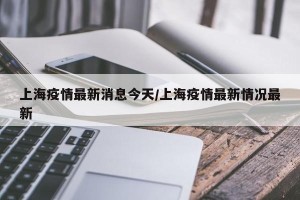 上海疫情最新消息今天/上海疫情最新情况最新