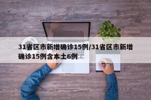 31省区市新增确诊15例/31省区市新增确诊15例含本土6例