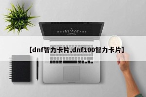 【dnf智力卡片,dnf100智力卡片】