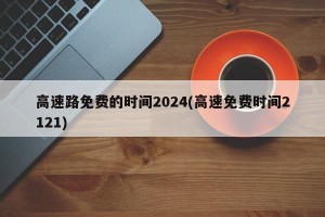 高速路免费的时间2024(高速免费时间2121)