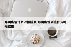 郑州疫情什么时候结束/郑州疫情到底什么时候结束