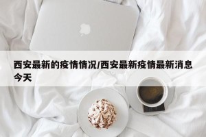 西安最新的疫情情况/西安最新疫情最新消息今天