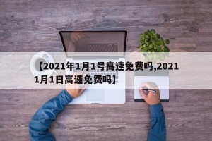 【2021年1月1号高速免费吗,20211月1日高速免费吗】
