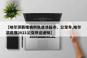 【哈尔滨新增病例轨迹涉超市、公交车,哈尔滨疫情2021公交停运通知】