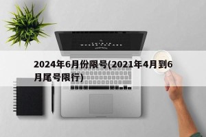 2024年6月份限号(2021年4月到6月尾号限行)