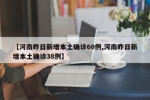 【河南昨日新增本土确诊60例,河南昨日新增本土确诊38例】