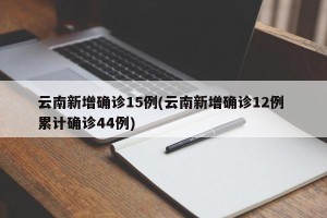 云南新增确诊15例(云南新增确诊12例 累计确诊44例)