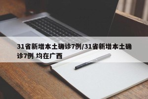 31省新增本土确诊7例/31省新增本土确诊7例 均在广西