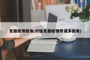 克服疫情困难(积极克服疫情等诸多困难)
