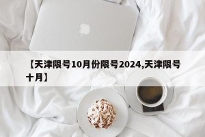 【天津限号10月份限号2024,天津限号十月】