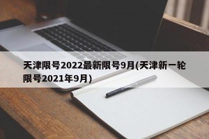 天津限号2022最新限号9月(天津新一轮限号2021年9月)