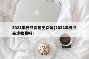 2022年元旦高速免费吗(2022年元旦高速收费吗)