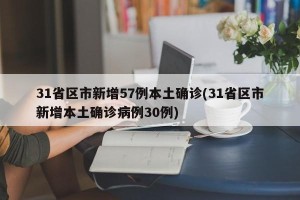 31省区市新增57例本土确诊(31省区市新增本土确诊病例30例)