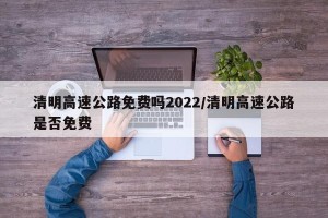 清明高速公路免费吗2022/清明高速公路是否免费