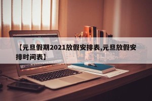 【元旦假期2021放假安排表,元旦放假安排时间表】